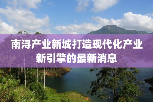 南潯產(chǎn)業(yè)新城打造現(xiàn)代化產(chǎn)業(yè)新引擎的最新消息