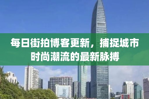 每日街拍博客更新，捕捉城市時尚潮流的最新脈搏