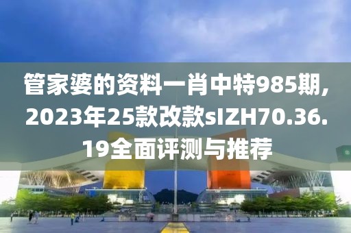 管家婆的資料一肖中特985期,2023年25款改款sIZH70.36.19全面評測與推薦