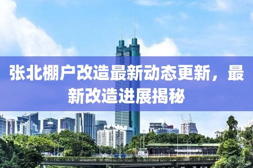 張北棚戶改造最新動態(tài)更新，最新改造進展揭秘