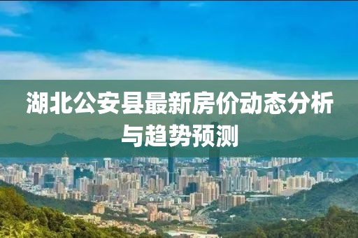 湖北公安縣最新房?jī)r(jià)動(dòng)態(tài)分析與趨勢(shì)預(yù)測(cè)