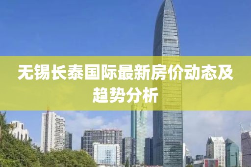 無(wú)錫長(zhǎng)泰國(guó)際最新房?jī)r(jià)動(dòng)態(tài)及趨勢(shì)分析