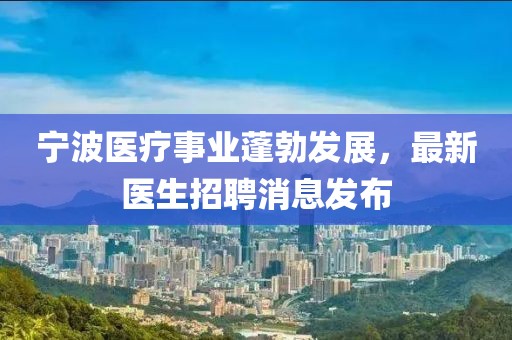 寧波醫(yī)療事業(yè)蓬勃發(fā)展，最新醫(yī)生招聘消息發(fā)布