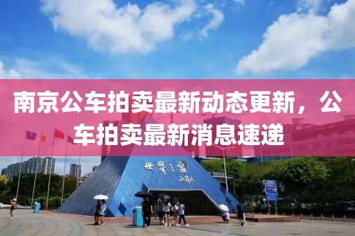 南京公車拍賣最新動(dòng)態(tài)更新，公車拍賣最新消息速遞