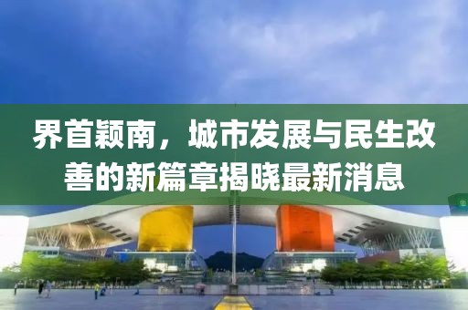 界首穎南，城市發(fā)展與民生改善的新篇章揭曉最新消息
