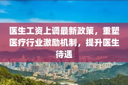醫(yī)生工資上調(diào)最新政策，重塑醫(yī)療行業(yè)激勵機制，提升醫(yī)生待遇