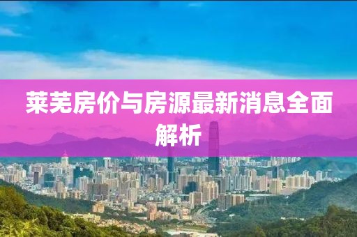 萊蕪房?jī)r(jià)與房源最新消息全面解析