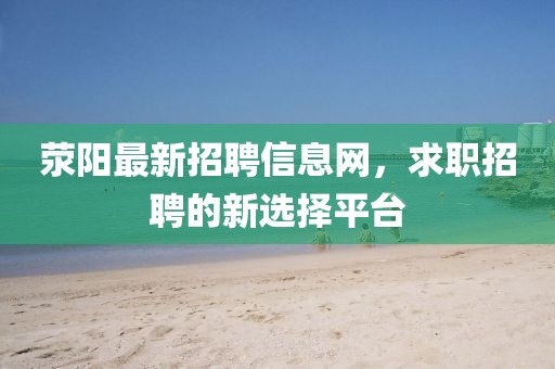 滎陽最新招聘信息網(wǎng)，求職招聘的新選擇平臺