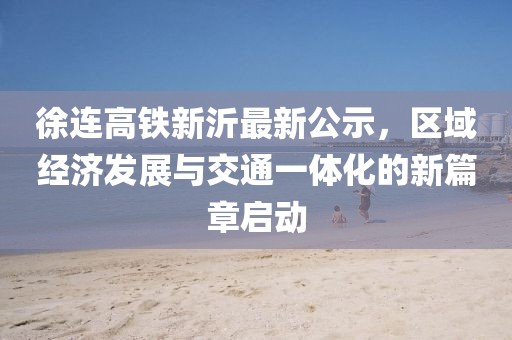 徐連高鐵新沂最新公示，區(qū)域經(jīng)濟發(fā)展與交通一體化的新篇章啟動