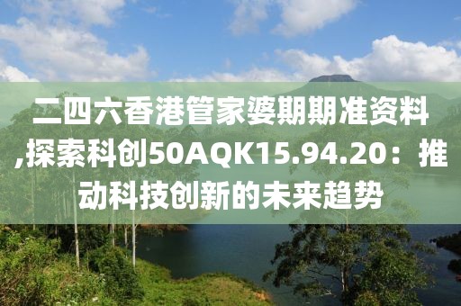 二四六香港管家婆期期準(zhǔn)資料,探索科創(chuàng)50AQK15.94.20：推動(dòng)科技創(chuàng)新的未來(lái)趨勢(shì)
