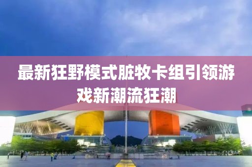 最新狂野模式臟牧卡組引領游戲新潮流狂潮
