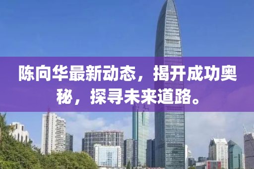陳向華最新動(dòng)態(tài)，揭開(kāi)成功奧秘，探尋未來(lái)道路。