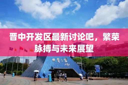 晉中開發(fā)區(qū)最新討論吧，繁榮脈搏與未來展望