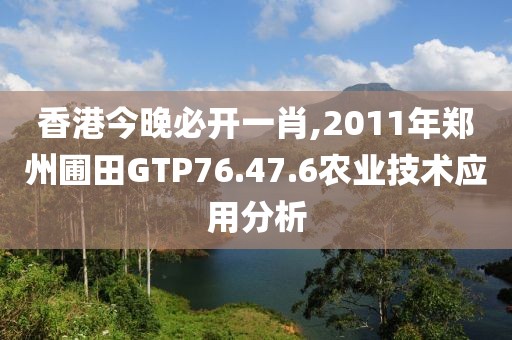香港今晚必開一肖,2011年鄭州圃田GTP76.47.6農(nóng)業(yè)技術(shù)應用分析