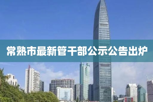 常熟市最新管干部公示公告出爐