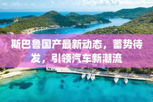 斯巴魯國產(chǎn)最新動態(tài)，蓄勢待發(fā)，引領(lǐng)汽車新潮流