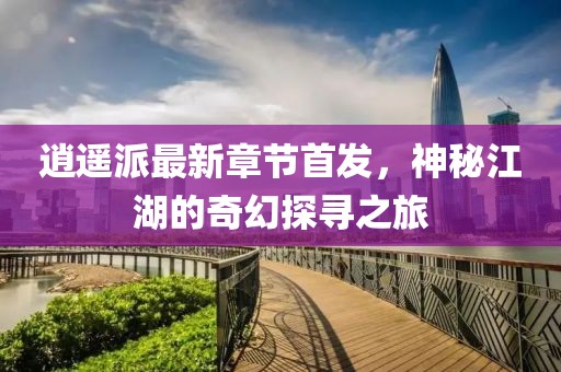 逍遙派最新章節(jié)首發(fā)，神秘江湖的奇幻探尋之旅