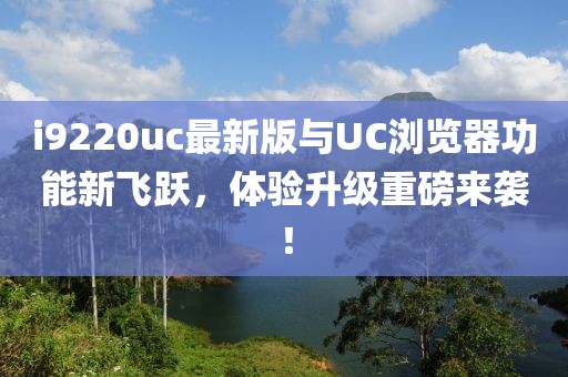 i9220uc最新版與UC瀏覽器功能新飛躍，體驗升級重磅來襲！