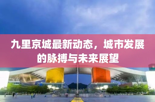 九里京城最新動態(tài)，城市發(fā)展的脈搏與未來展望