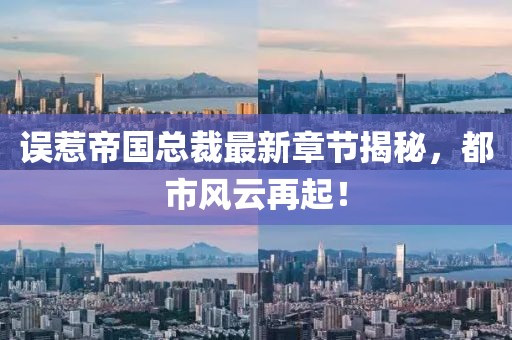 誤惹帝國總裁最新章節(jié)揭秘，都市風(fēng)云再起！