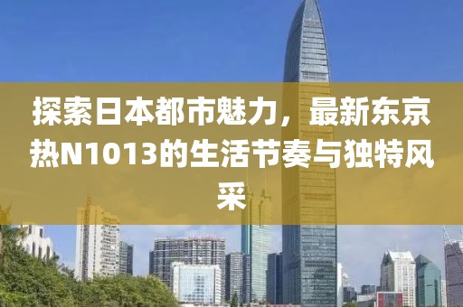 探索日本都市魅力，最新東京熱N1013的生活節(jié)奏與獨(dú)特風(fēng)采