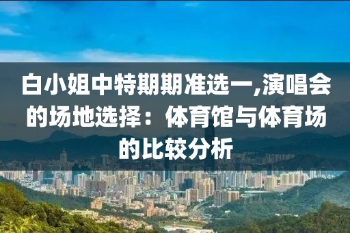 白小姐中特期期準(zhǔn)選一,演唱會(huì)的場地選擇：體育館與體育場的比較分析