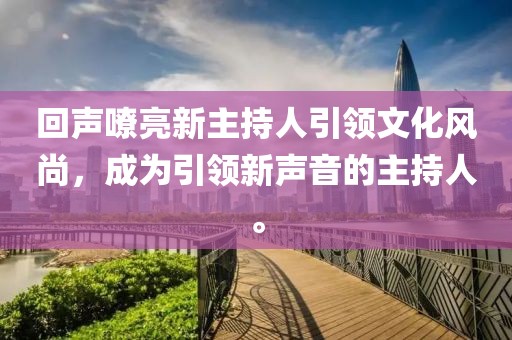 回聲嘹亮新主持人引領(lǐng)文化風(fēng)尚，成為引領(lǐng)新聲音的主持人。