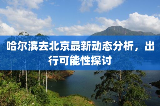 哈爾濱去北京最新動(dòng)態(tài)分析，出行可能性探討
