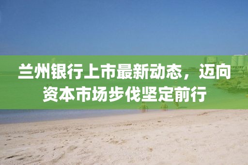 蘭州銀行上市最新動態(tài)，邁向資本市場步伐堅(jiān)定前行