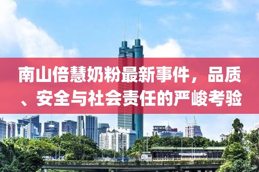 南山倍慧奶粉最新事件，品質(zhì)、安全與社會(huì)責(zé)任的嚴(yán)峻考驗(yàn)
