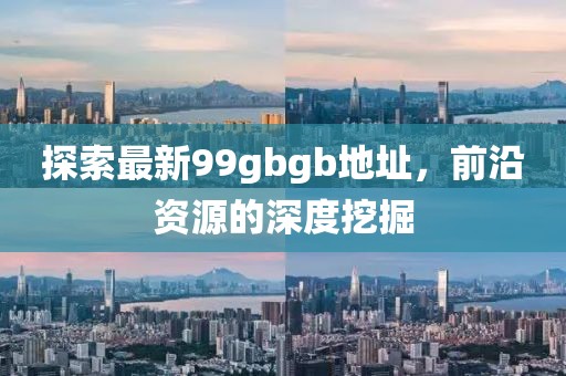 探索最新99gbgb地址，前沿資源的深度挖掘