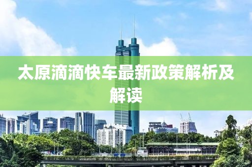 太原滴滴快車最新政策解析及解讀