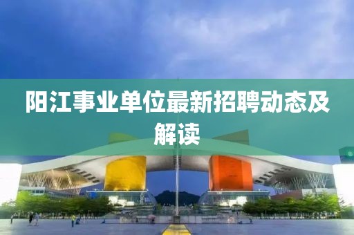 陽(yáng)江事業(yè)單位最新招聘動(dòng)態(tài)及解讀