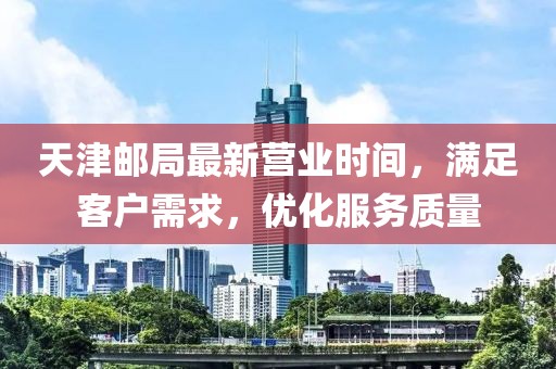 天津郵局最新營業(yè)時(shí)間，滿足客戶需求，優(yōu)化服務(wù)質(zhì)量