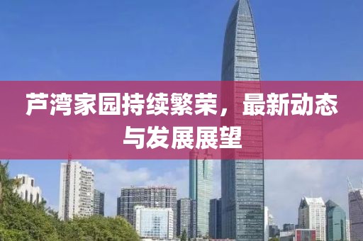 蘆灣家園持續(xù)繁榮，最新動(dòng)態(tài)與發(fā)展展望