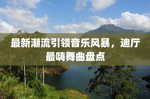 最新潮流引領(lǐng)音樂風(fēng)暴，迪廳最嗨舞曲盤點(diǎn)