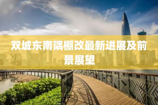 雙城東南隅棚改最新進展及前景展望