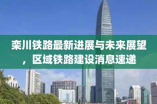 欒川鐵路最新進展與未來展望，區(qū)域鐵路建設消息速遞