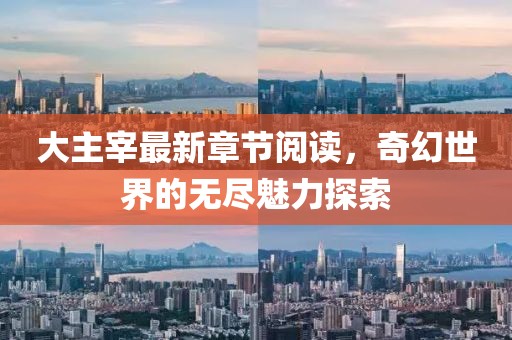 大主宰最新章節(jié)閱讀，奇幻世界的無盡魅力探索