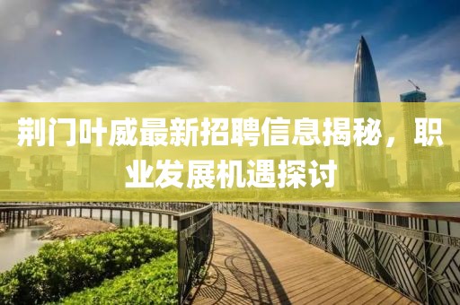 荊門葉威最新招聘信息揭秘，職業(yè)發(fā)展機(jī)遇探討