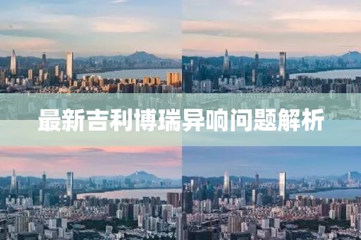 最新吉利博瑞異響問(wèn)題解析