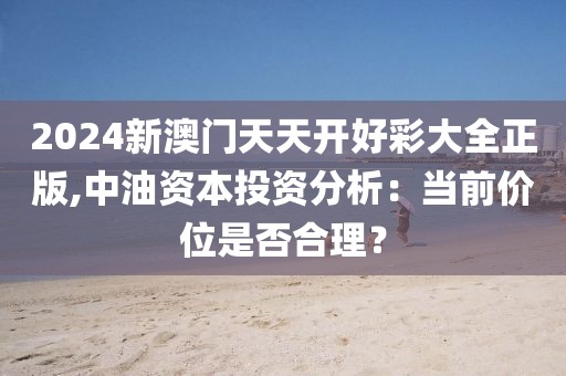 2024新澳門天天開好彩大全正版,中油資本投資分析：當(dāng)前價位是否合理？