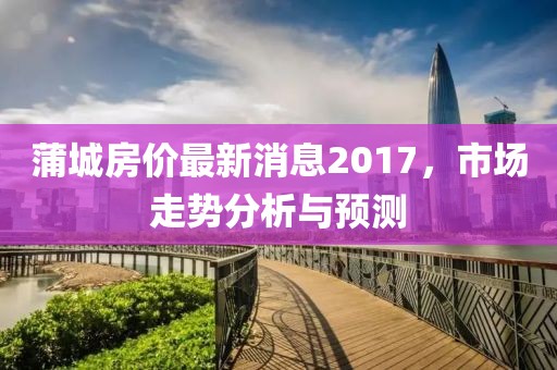 蒲城房價最新消息2017，市場走勢分析與預(yù)測