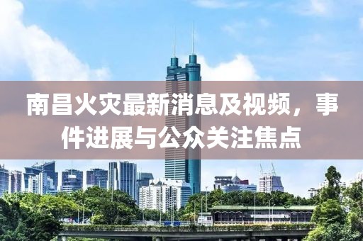 南昌火災(zāi)最新消息及視頻，事件進(jìn)展與公眾關(guān)注焦點(diǎn)