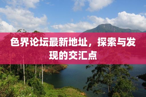 色界論壇最新地址，探索與發(fā)現(xiàn)的交匯點(diǎn)