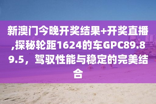 新澳門今晚開獎結果+開獎直播,探秘輪距1624的車GPC89.89.5，駕馭性能與穩(wěn)定的完美結合