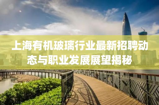 上海有機(jī)玻璃行業(yè)最新招聘動態(tài)與職業(yè)發(fā)展展望揭秘
