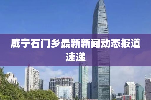 威寧石門鄉(xiāng)最新新聞動態(tài)報道速遞