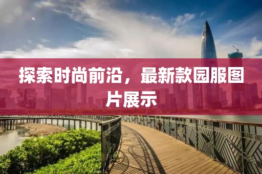 探索時(shí)尚前沿，最新款園服圖片展示