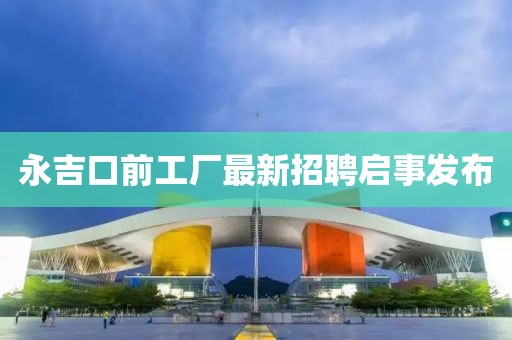 永吉口前工廠最新招聘啟事發(fā)布